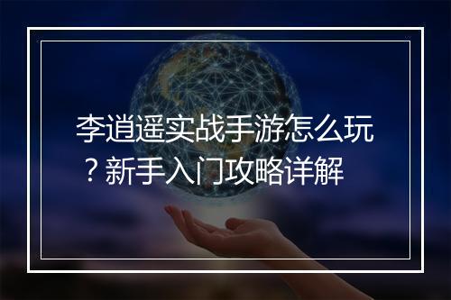 李逍遥实战手游怎么玩?新手入门攻略详解