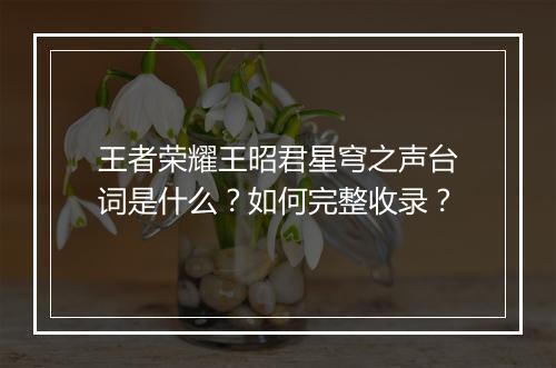 王者荣耀王昭君星穹之声台词是什么?如何完整收录?