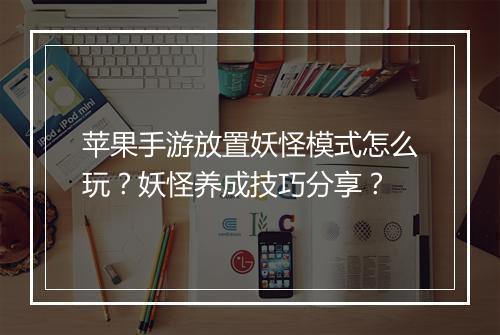 苹果手游放置妖怪模式怎么玩？妖怪养成技巧分享？