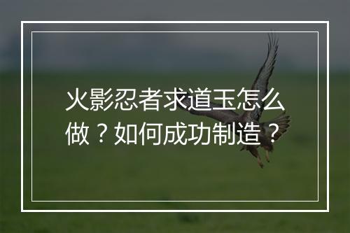 火影忍者求道玉怎么做？如何成功制造？