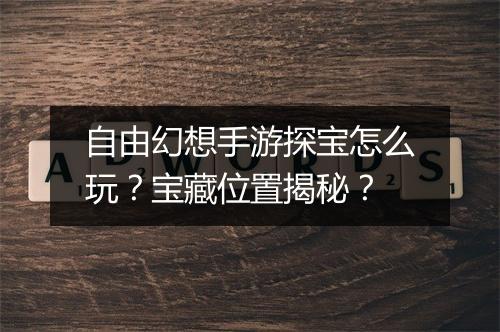 自由幻想手游探宝怎么玩?宝藏位置揭秘?