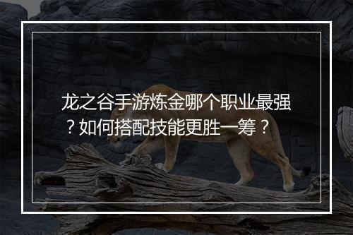 龙之谷手游炼金哪个职业最强？如何搭配技能更胜一筹？