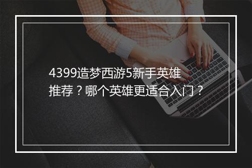 4399造梦西游5新手英雄推荐?哪个英雄更适合入门?