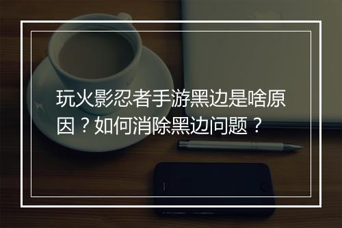 玩火影忍者手游黑边是啥原因?如何消除黑边问题?