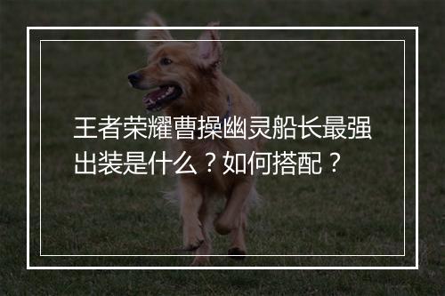 王者荣耀曹操幽灵船长最强出装是什么？如何搭配？