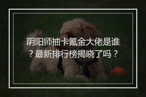 阴阳师抽卡氪金大佬是谁?最新排行榜揭晓了吗?