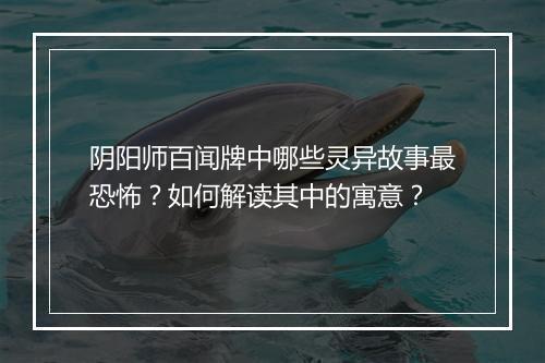 阴阳师百闻牌中哪些灵异故事最恐怖?如何解读其中的寓意?
