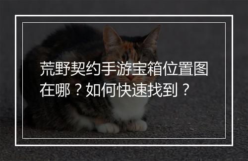 荒野契约手游宝箱位置图在哪?如何快速找到?