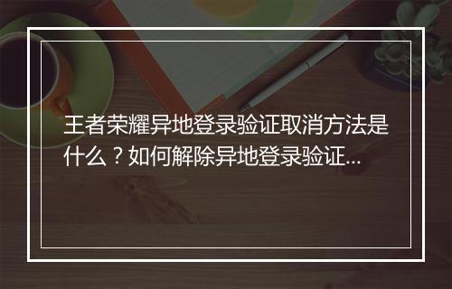 王者荣耀异地登录验证取消方法是什么?如何解除异地登录验证?