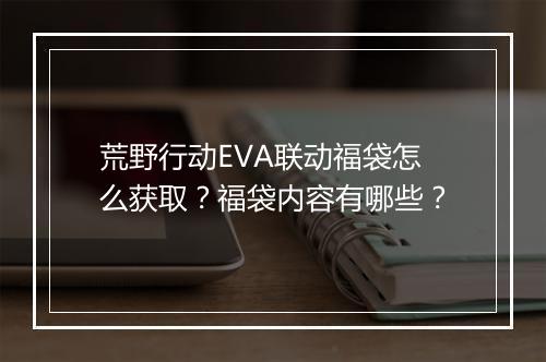 荒野行动EVA联动福袋怎么获取?福袋内容有哪些?