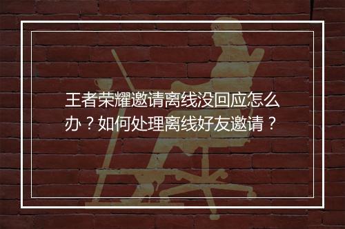 王者荣耀邀请离线没回应怎么办?如何处理离线好友邀请?