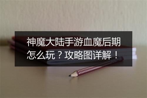 神魔大陆手游血魔后期怎么玩?攻略图详解!