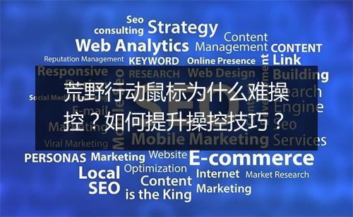 荒野行动鼠标为什么难操控？如何提升操控技巧？