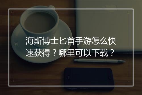 海斯博士匕首手游怎么快速获得？哪里可以下载？