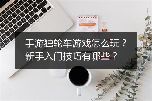 手游独轮车游戏怎么玩?新手入门技巧有哪些?
