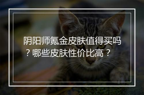 阴阳师氪金皮肤值得买吗?哪些皮肤性价比高?