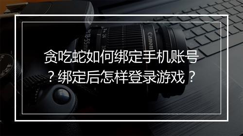 贪吃蛇如何绑定手机账号?绑定后怎样登录游戏?