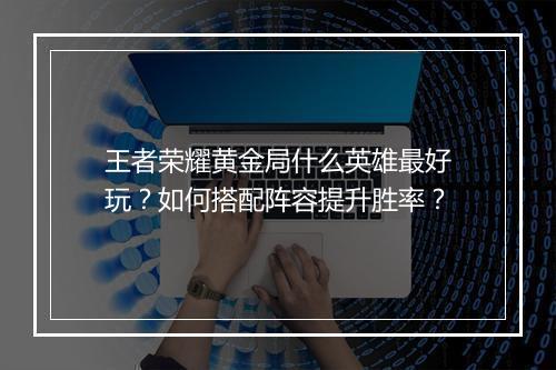 王者荣耀黄金局什么英雄最好玩?如何搭配阵容提升胜率?