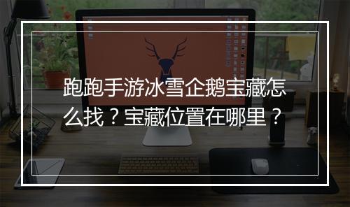 跑跑手游冰雪企鹅宝藏怎么找？宝藏位置在哪里？