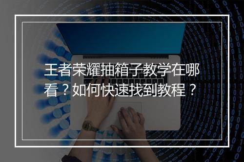 王者荣耀抽箱子教学在哪看？如何快速找到教程？