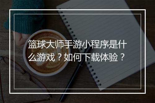 篮球大师手游小程序是什么游戏?如何下载体验?
