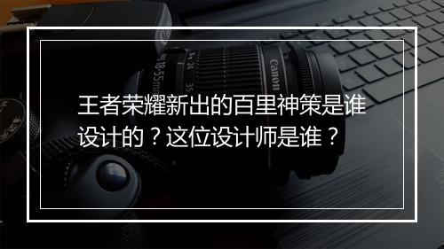 王者荣耀新出的百里神策是谁设计的?这位设计师是谁?
