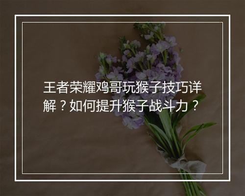 王者荣耀鸡哥玩猴子技巧详解?如何提升猴子战斗力?