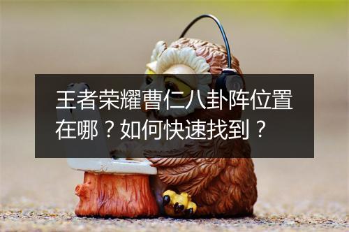 王者荣耀曹仁八卦阵位置在哪?如何快速找到?