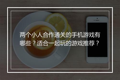 两个小人合作通关的手机游戏有哪些?适合一起玩的游戏推荐?