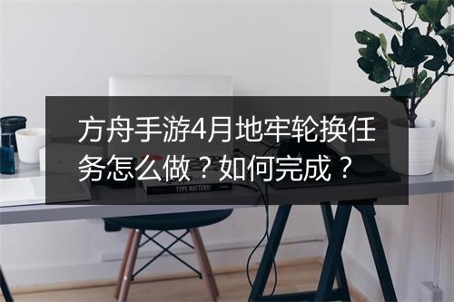 方舟手游4月地牢轮换任务怎么做?如何完成?