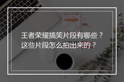 王者荣耀搞笑片段有哪些?这些片段怎么拍出来的?