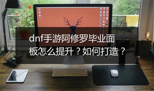 dnf手游阿修罗毕业面板怎么提升?如何打造?
