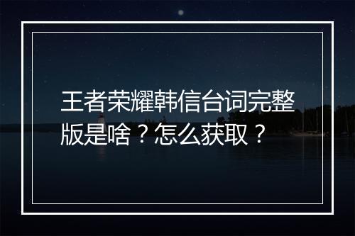 王者荣耀韩信台词完整版是啥?怎么获取?