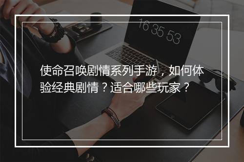 使命召唤剧情系列手游,如何体验经典剧情?适合哪些玩家?