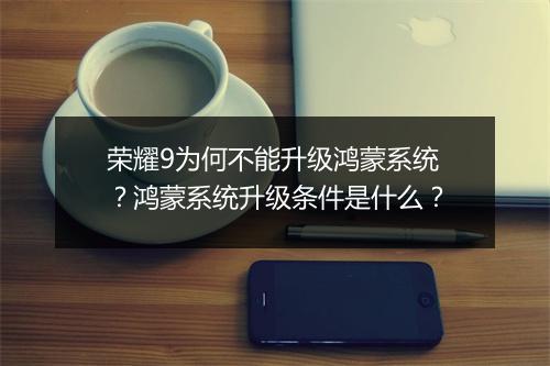 荣耀9为何不能升级鸿蒙系统？鸿蒙系统升级条件是什么？