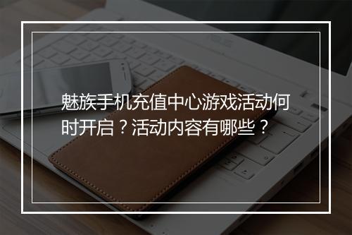 魅族手机充值中心游戏活动何时开启?活动内容有哪些?