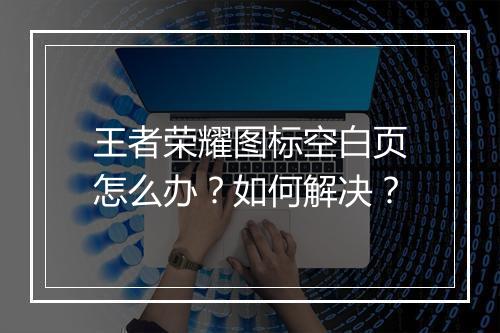 王者荣耀图标空白页怎么办?如何解决?