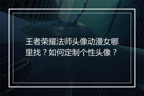 王者荣耀法师头像动漫女哪里找?如何定制个性头像?