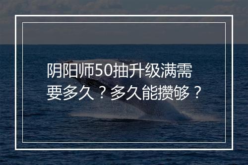 阴阳师50抽升级满需要多久？多久能攒够？