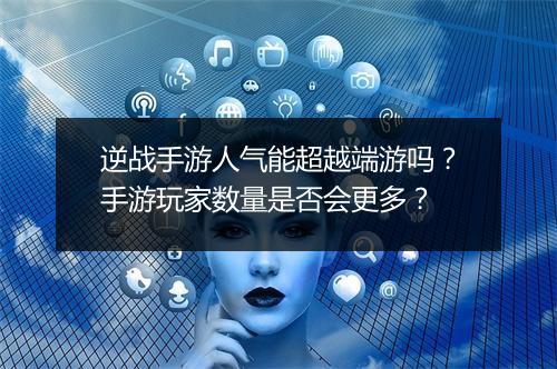 逆战手游人气能超越端游吗?手游玩家数量是否会更多?
