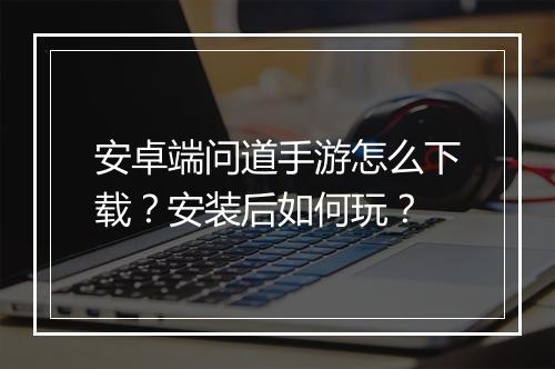 安卓端问道手游怎么下载?安装后如何玩?
