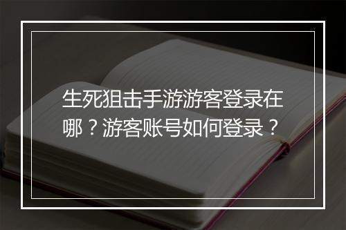 生死狙击手游游客登录在哪?游客账号如何登录?