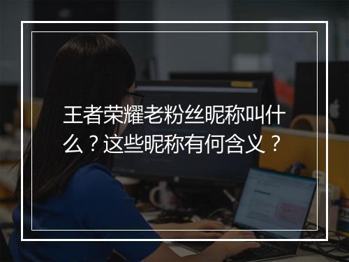 王者荣耀老粉丝昵称叫什么?这些昵称有何含义?