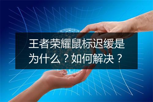 王者荣耀鼠标迟缓是为什么？如何解决？