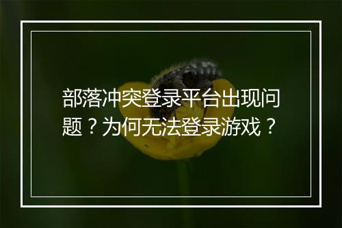 部落冲突登录平台出现问题?为何无法登录游戏?