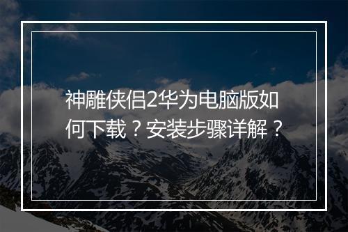 神雕侠侣2华为电脑版如何下载？安装步骤详解？