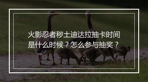 火影忍者秽土迪达拉抽卡时间是什么时候?怎么参与抽奖?
