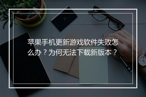 苹果手机更新游戏软件失败怎么办?为何无法下载新版本?