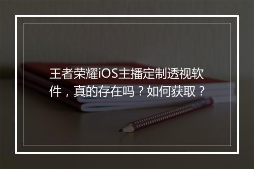 王者荣耀iOS主播定制透视软件，真的存在吗？如何获取？