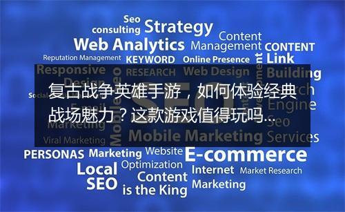 复古战争英雄手游,如何体验经典战场魅力?这款游戏值得玩吗?